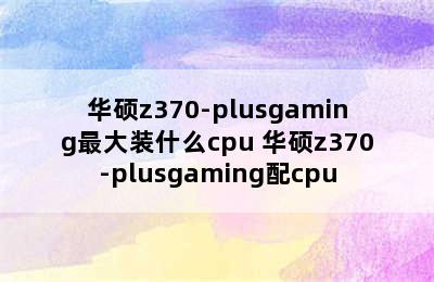 华硕z370-plusgaming最大装什么cpu 华硕z370-plusgaming配cpu